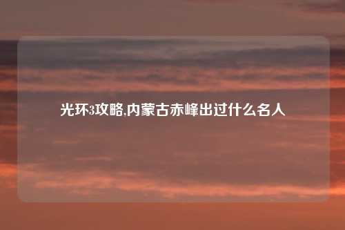 光环3攻略,内蒙古赤峰出过什么名人