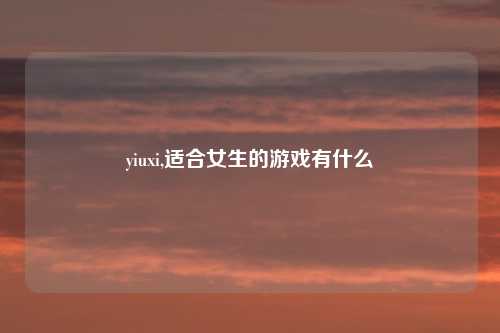 yiuxi,适合女生的游戏有什么