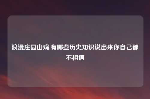 浪漫庄园山鸡,有哪些历史知识说出来你自己都不相信