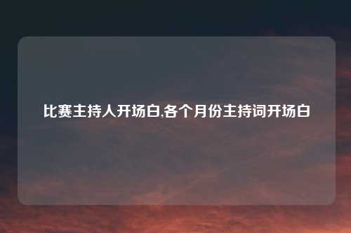 比赛主持人开场白,各个月份主持词开场白