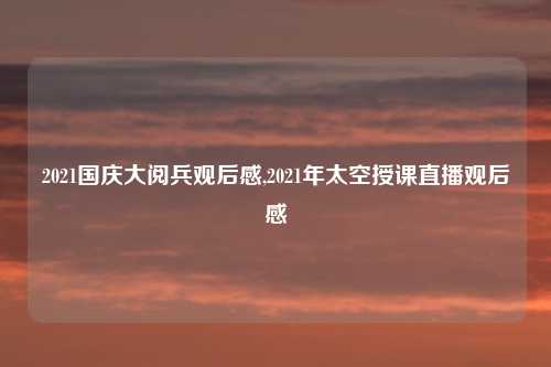 2021国庆大阅兵观后感,2021年太空授课直播观后感