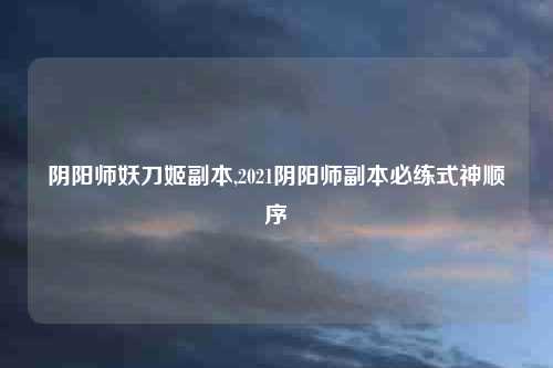 阴阳师妖刀姬副本,2021阴阳师副本必练式神顺序