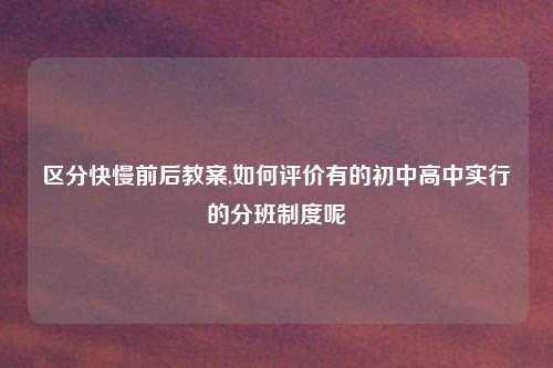 区分快慢前后教案,如何评价有的初中高中实行的分班制度呢