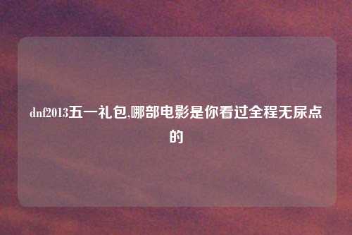 dnf2013五一礼包,哪部电影是你看过全程无尿点的