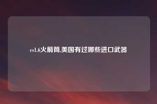 cs1.6火箭筒,美国有过哪些进口武器