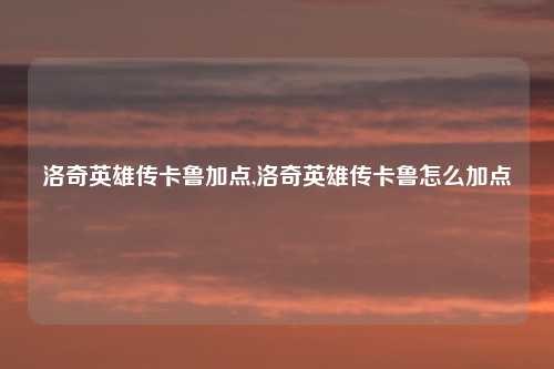 洛奇英雄传卡鲁加点,洛奇英雄传卡鲁怎么加点