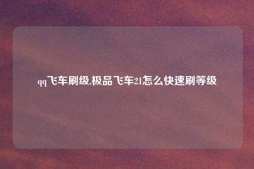 qq飞车刷级,极品飞车21怎么快速刷等级