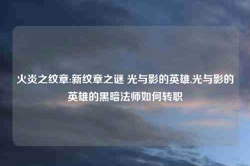 火炎之纹章:新纹章之谜 光与影的英雄,光与影的英雄的黑暗法师如何转职