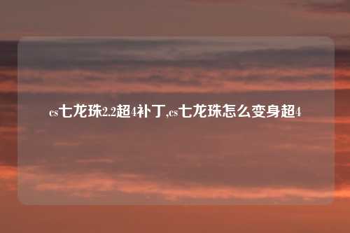 cs七龙珠2.2超4补丁,cs七龙珠怎么变身超4