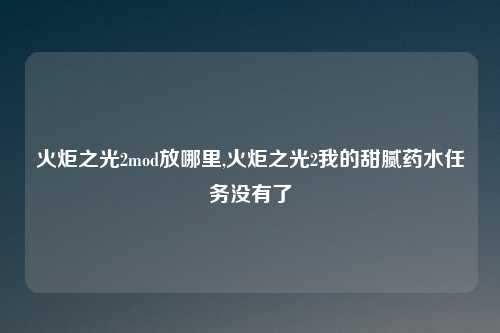 火炬之光2mod放哪里,火炬之光2我的甜腻药水任务没有了
