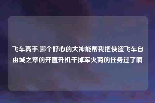 飞车高手,哪个好心的大神能帮我把侠盗飞车自由城之章的开直升机干掉军火商的任务过了啊
