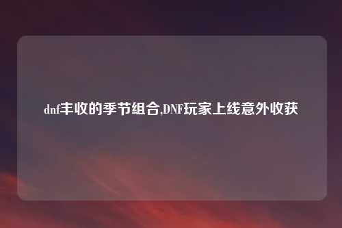 dnf丰收的季节组合,DNF玩家上线意外收获