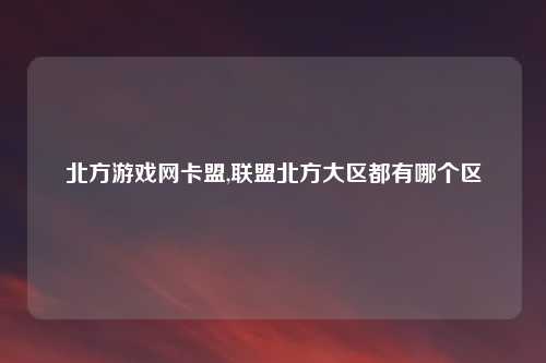 北方游戏网卡盟,联盟北方大区都有哪个区
