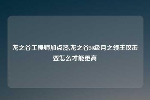 龙之谷工程师加点器,龙之谷50级月之领主攻击要怎么才能更高