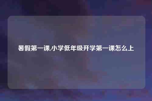 暑假第一课,小学低年级开学第一课怎么上
