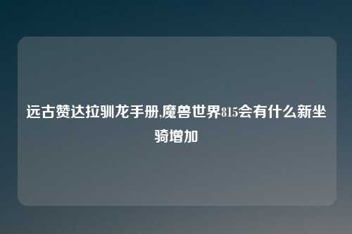远古赞达拉驯龙手册,魔兽世界815会有什么新坐骑增加