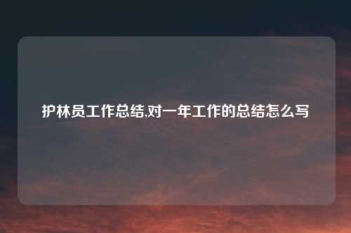 护林员工作总结,对一年工作的总结怎么写