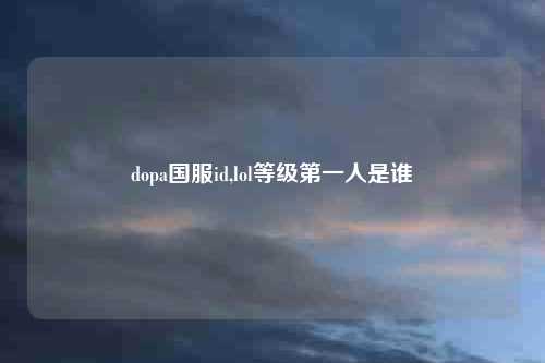 dopa国服id,lol等级第一人是谁
