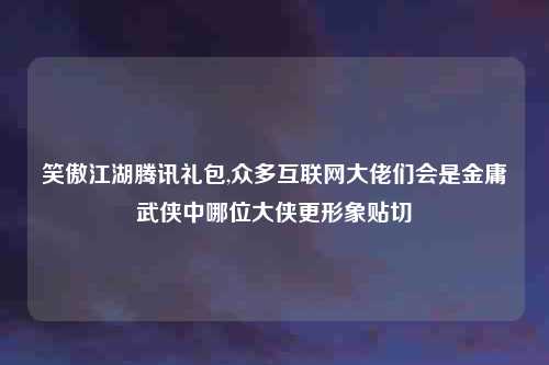 笑傲江湖腾讯礼包,众多互联网大佬们会是金庸武侠中哪位大侠更形象贴切