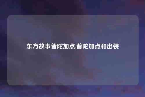 东方故事普陀加点,普陀加点和出装