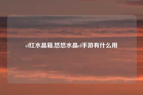 cf红水晶箱,悠悠水晶cf手游有什么用