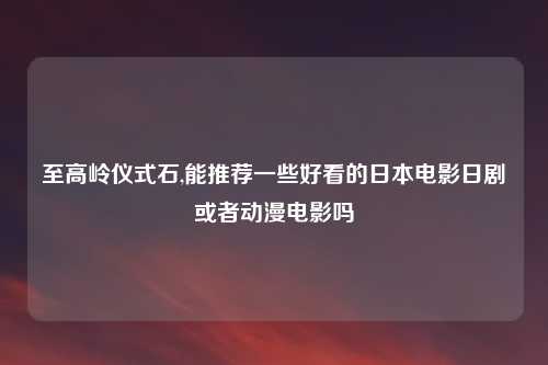 至高岭仪式石,能推荐一些好看的日本电影日剧或者动漫电影吗