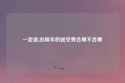 一定返,出租车的返空费合理不合理