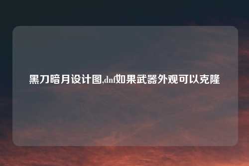黑刀暗月设计图,dnf如果武器外观可以克隆