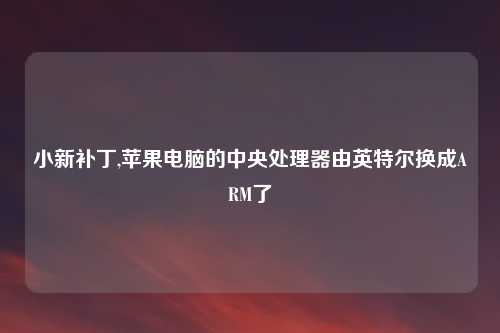 小新补丁,苹果电脑的中央处理器由英特尔换成ARM了