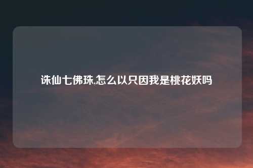 诛仙七佛珠,怎么以只因我是桃花妖吗