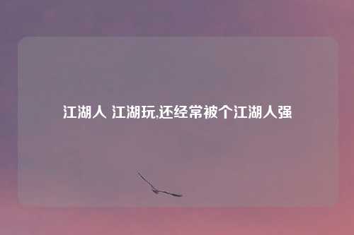 江湖人 江湖玩,还经常被个江湖人强