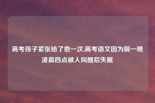 高考孩子紧张给了他一次,高考语文因为前一晚凌晨四点被人叫醒后失眠
