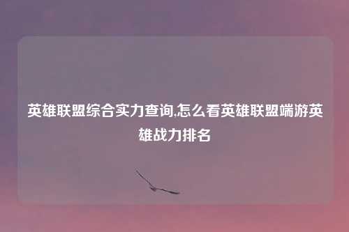 英雄联盟综合实力查询,怎么看英雄联盟端游英雄战力排名