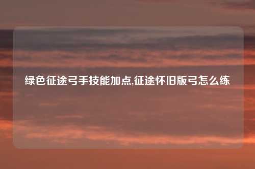 绿色征途弓手技能加点,征途怀旧版弓怎么练