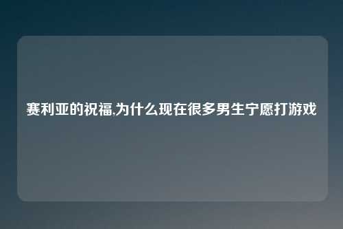 赛利亚的祝福,为什么现在很多男生宁愿打游戏