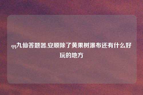 qq九仙答题器,安顺除了黄果树瀑布还有什么好玩的地方