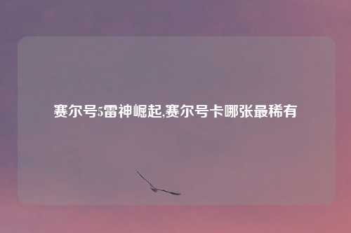 赛尔号5雷神崛起,赛尔号卡哪张最稀有