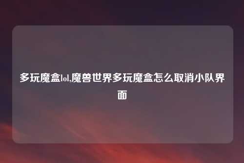 多玩魔盒lol,魔兽世界多玩魔盒怎么取消小队界面