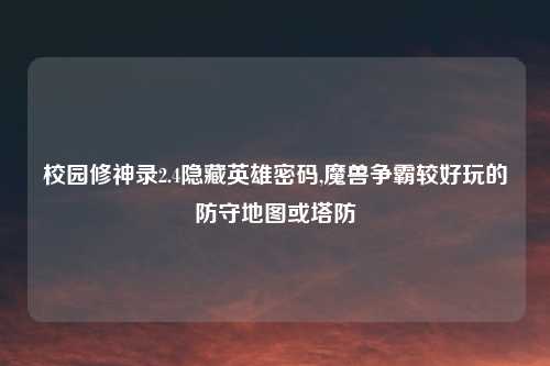 校园修神录2.4隐藏英雄密码,魔兽争霸较好玩的防守地图或塔防
