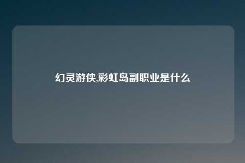 幻灵游侠,彩虹岛副职业是什么