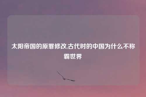太阳帝国的原罪修改,古代时的中国为什么不称霸世界