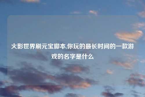 火影世界刷元宝脚本,你玩的最长时间的一款游戏的名字是什么