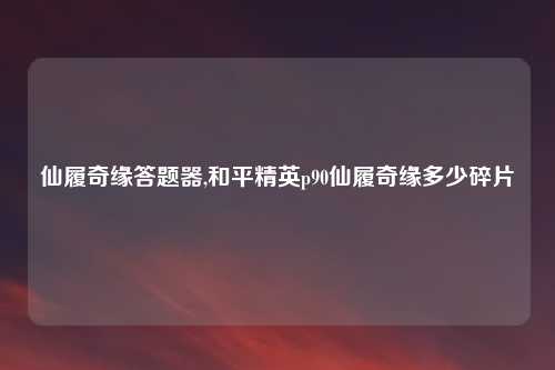 仙履奇缘答题器,和平精英p90仙履奇缘多少碎片