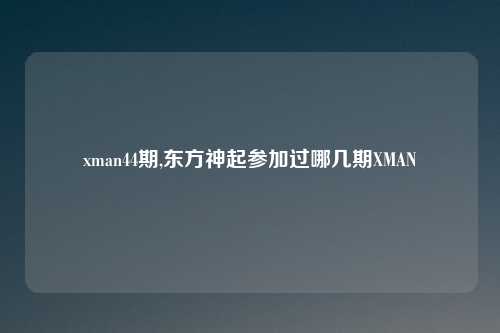 xman44期,东方神起参加过哪几期XMAN
