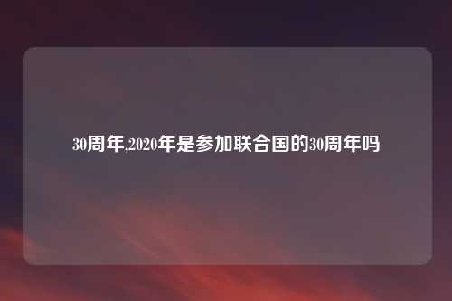 30周年,2020年是参加联合国的30周年吗