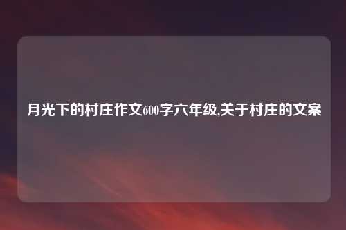 月光下的村庄作文600字六年级,关于村庄的文案