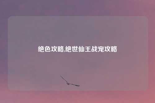 绝色攻略,绝世仙王战宠攻略