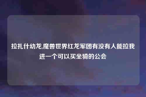 拉扎什幼龙,魔兽世界红龙军团有没有人能拉我进一个可以买坐骑的公会