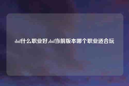 dnf什么职业好,dnf当前版本哪个职业适合玩