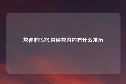 龙神的愤怒,南通龙游沟有什么来历